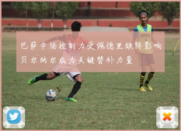 巴萨中场控制力受佩德里缺阵影响贝尔纳尔成为关键替补力量
