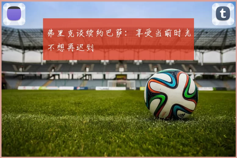 弗里克谈续约巴萨：享受当前时光不想再迟到