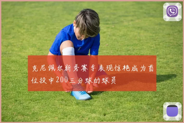 克尼佩尔新秀赛季表现惊艳成为首位投中200三分球的球员