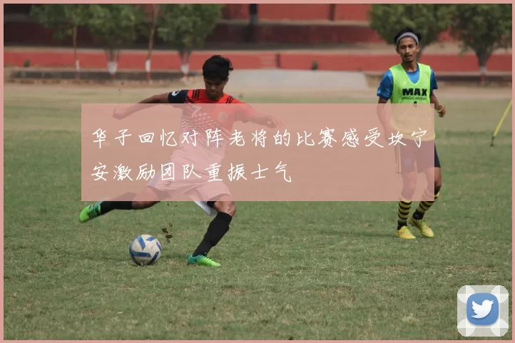 华子回忆对阵老将的比赛感受坎宁安激励团队重振士气