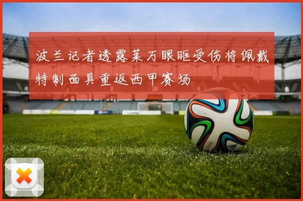 波兰记者透露莱万眼眶受伤将佩戴特制面具重返西甲赛场