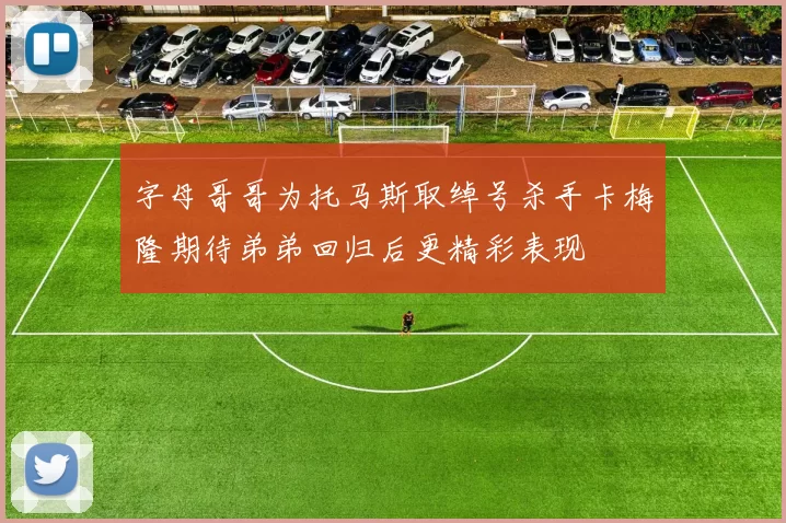 字母哥哥为托马斯取绰号杀手卡梅隆期待弟弟回归后更精彩表现