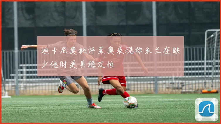 迪卡尼奥批评莱奥表现称米兰在缺少他时更具稳定性