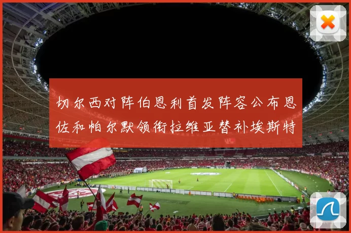切尔西对阵伯恩利首发阵容公布恩佐和帕尔默领衔拉维亚替补埃斯特旺因伤缺席