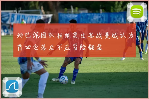 姆巴佩团队拒绝复出客战曼城认为首回合落后不应冒险翻盘