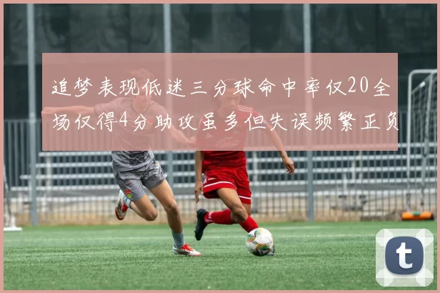追梦表现低迷三分球命中率仅20全场仅得4分助攻虽多但失误频繁正负值惨淡
