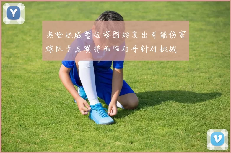 老哈达威警告塔图姆复出可能伤害球队季后赛将面临对手针对挑战