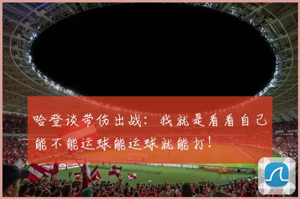 哈登谈带伤出战：我就是看看自己能不能运球能运球就能打！
