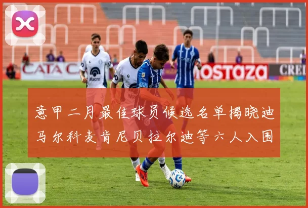 意甲二月最佳球员候选名单揭晓迪马尔科麦肯尼贝拉尔迪等六人入围