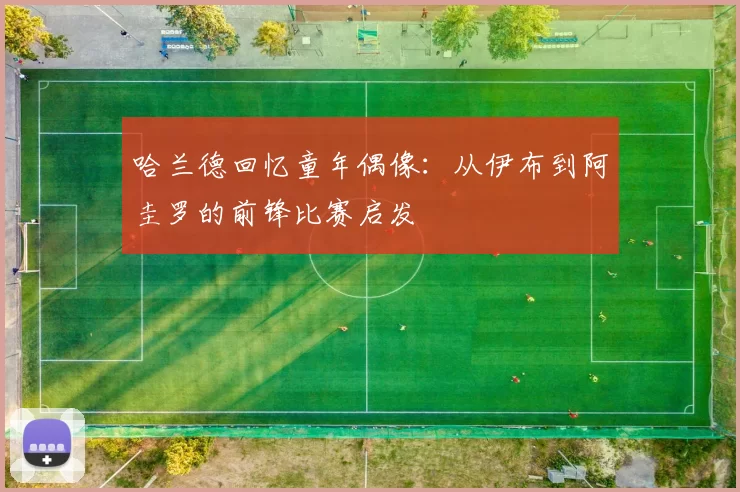 哈兰德回忆童年偶像：从伊布到阿圭罗的前锋比赛启发