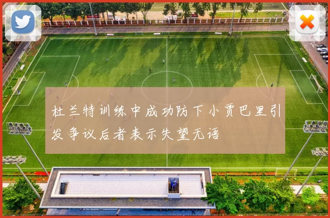 杜兰特训练中成功防下小贾巴里引发争议后者表示失望无语
