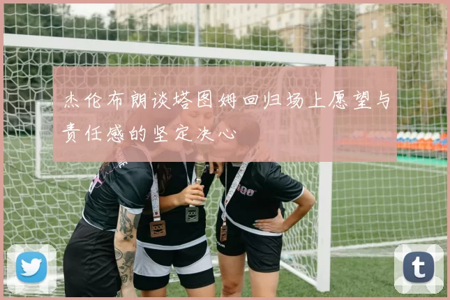杰伦布朗谈塔图姆回归场上愿望与责任感的坚定决心