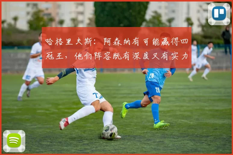 哈格里夫斯：阿森纳有可能赢得四冠王，他们阵容既有深度又有实力