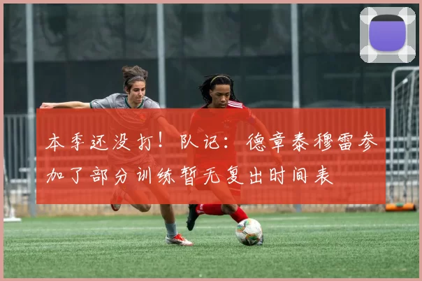 本季还没打！队记：德章泰穆雷参加了部分训练暂无复出时间表