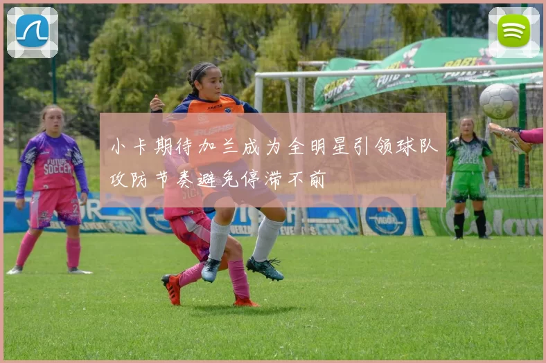 小卡期待加兰成为全明星引领球队攻防节奏避免停滞不前
