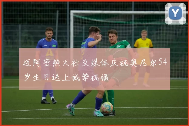 迈阿密热火社交媒体庆祝奥尼尔54岁生日送上诚挚祝福